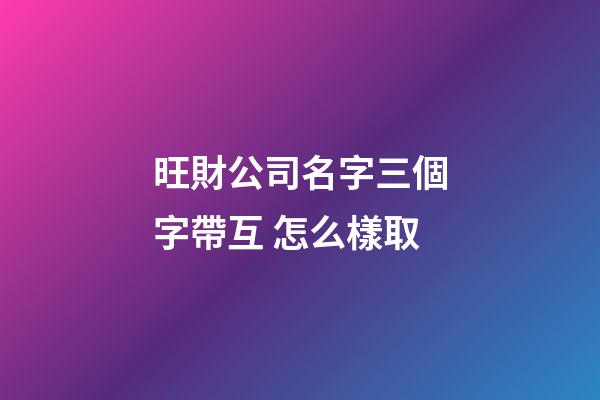 旺財公司名字三個字帶互 怎么樣取-第1張-公司起名-玄機派